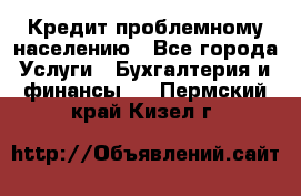 Кредит проблемному населению - Все города Услуги » Бухгалтерия и финансы   . Пермский край,Кизел г.